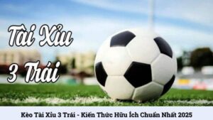 Kèo tài xỉu 3 trái - Kiến thức hữu ích chuẩn nhất 2025