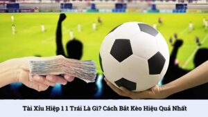 Tài xỉu hiệp 1 1 trái là gì? Cách bắt kèo hiệu quả nhất
